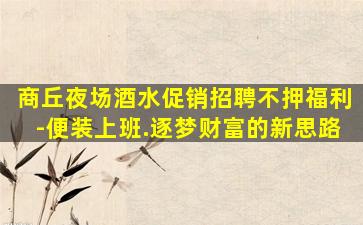 商丘夜场酒水促销招聘不押福利-便装上班.逐梦财富的新思路