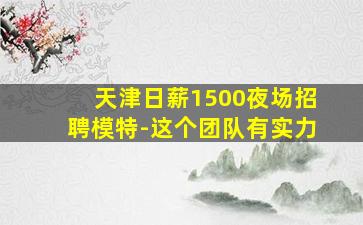 天津日薪1500夜场招聘模特-这个团队有实力