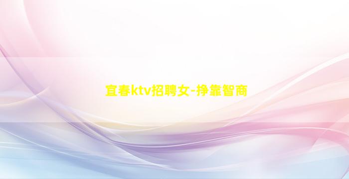 宜春ktv招聘女-挣靠智商