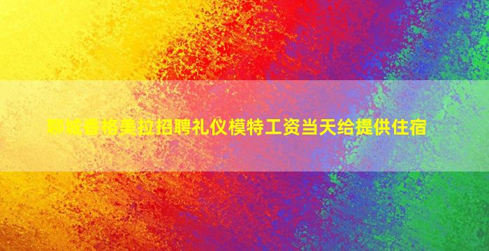 聊城香格美拉招聘礼仪模特工资当天给提供住宿